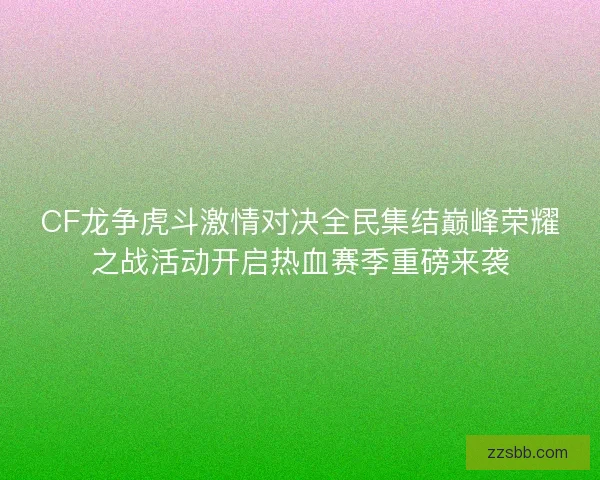 CF龙争虎斗激情对决全民集结巅峰荣耀之战活动开启热血赛季重磅来袭