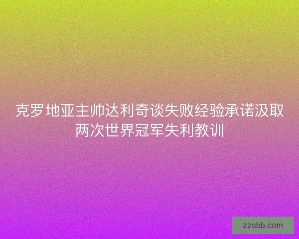克罗地亚主帅达利奇谈失败经验承诺汲取两次世界冠军失利教训