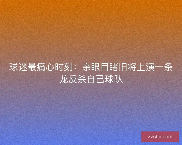 球迷最痛心时刻：亲眼目睹旧将上演一条龙反杀自己球队