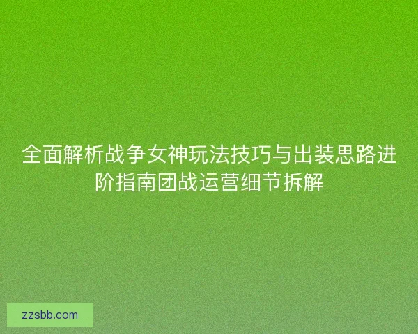 全面解析战争女神玩法技巧与出装思路进阶指南团战运营细节拆解